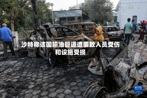 沙特称该国输油管道遭袭致人员受伤和设施受损-第2张图片