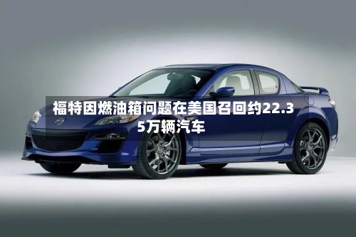 福特因燃油箱问题在美国召回约22.35万辆汽车-第3张图片
