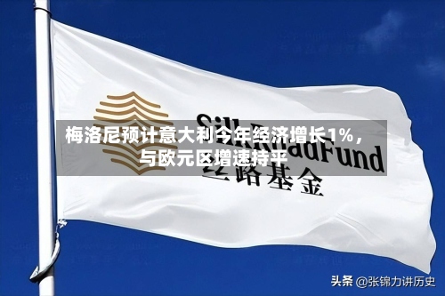 梅洛尼预计意大利今年经济增长1%，与欧元区增速持平-第2张图片
