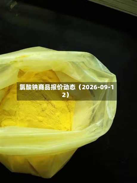氯酸钠商品报价动态（2026-09-12）-第2张图片