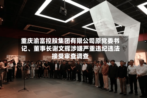 重庆渝富控股集团有限公司原党委书记、董事长谢文辉涉嫌严重违纪违法接受审查调查