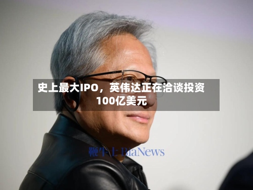 史上最大IPO，英伟达正在洽谈投资100亿美元