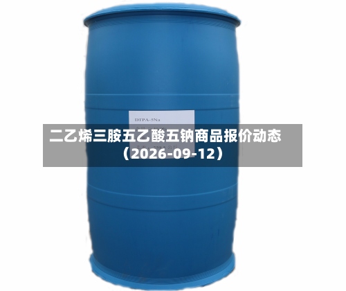 二乙烯三胺五乙酸五钠商品报价动态（2026-09-12）-第2张图片
