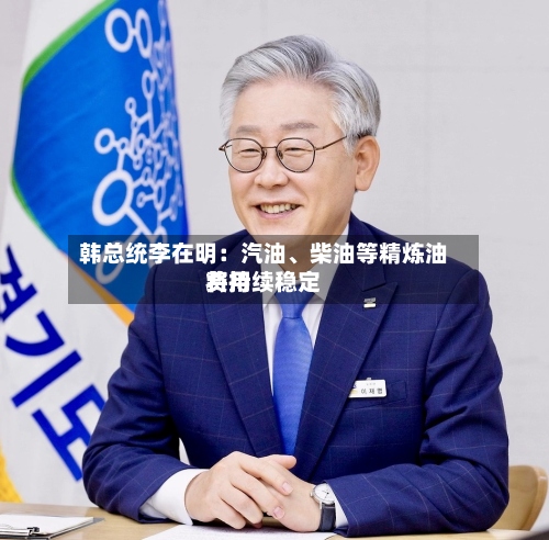 韩总统李在明：汽油、柴油等精炼油费用将持续稳定-第3张图片
