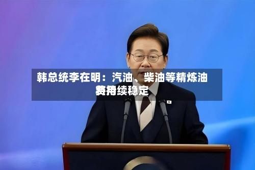 韩总统李在明：汽油	、柴油等精炼油费用将持续稳定-第2张图片