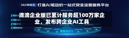 滴滴企业版已累计服务超100万家企业，发布跨企业AI工具-第2张图片