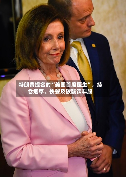 特朗普提名的“美国首席医生	”	，持仓烟草、快餐及碳酸饮料股-第3张图片