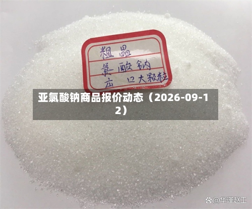 亚氯酸钠商品报价动态（2026-09-12）-第1张图片