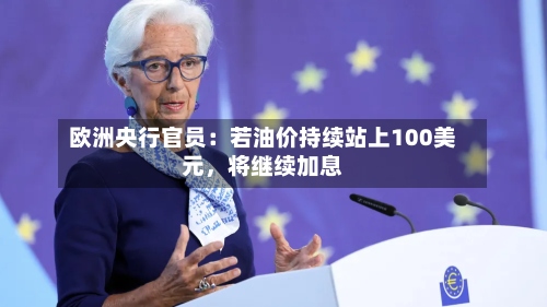 欧洲央行官员：若油价持续站上100美元	，将继续加息-第2张图片