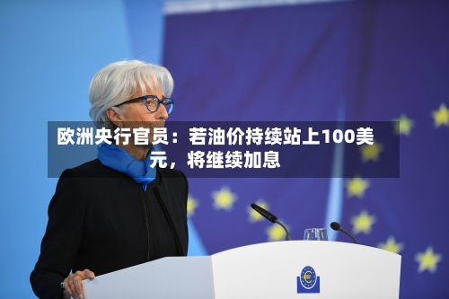 欧洲央行官员：若油价持续站上100美元，将继续加息-第3张图片