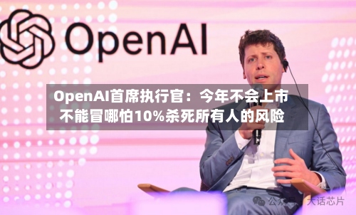 OpenAI首席执行官：今年不会上市 不能冒哪怕10%杀死所有人的风险