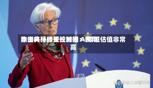 欧洲央行行长拉加德：费用冲击将持续更长时间 AI领域估值非常高-第3张图片
