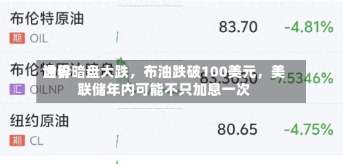 世界油价暗盘大跌，布油跌破100美元，美联储年内可能不只加息一次-第1张图片
