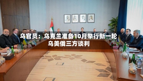 乌官员：乌克兰准备10月举行新一轮乌美俄三方谈判-第1张图片