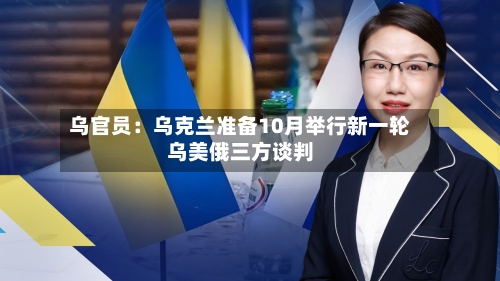 乌官员：乌克兰准备10月举行新一轮乌美俄三方谈判-第2张图片
