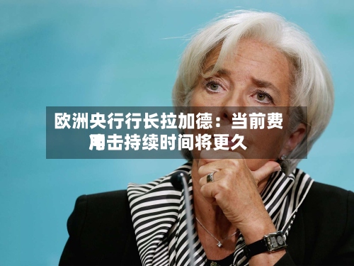 欧洲央行行长拉加德：当前费用冲击持续时间将更久-第2张图片