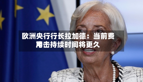 欧洲央行行长拉加德：当前费用冲击持续时间将更久