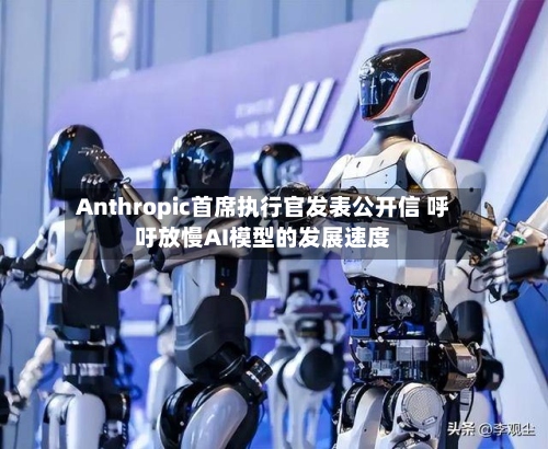 Anthropic首席执行官发表公开信 呼吁放慢AI模型的发展速度-第3张图片