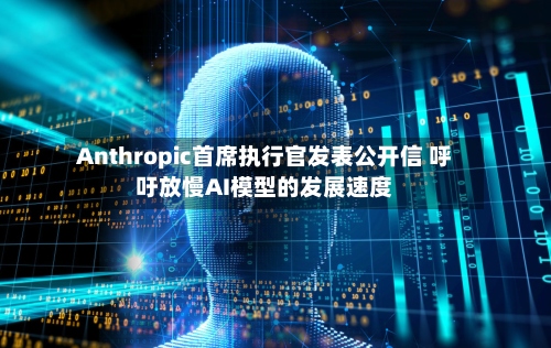 Anthropic首席执行官发表公开信 呼吁放慢AI模型的发展速度-第2张图片