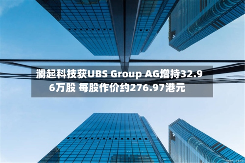 澜起科技获UBS Group AG增持32.96万股 每股作价约276.97港元-第2张图片