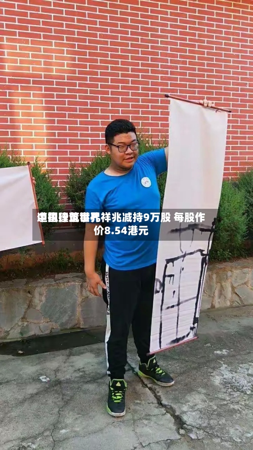 中国建筑世界遭执行董事孔祥兆减持9万股 每股作价8.54港元-第2张图片