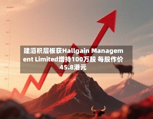 建滔积层板获Hallgain Management Limited增持100万股 每股作价45.8港元-第1张图片