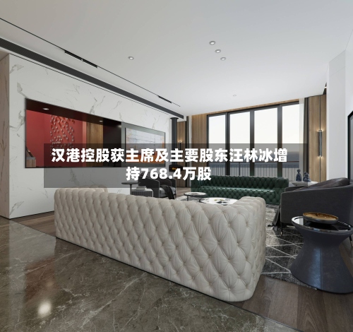 汉港控股获主席及主要股东汪林冰增持768.4万股-第1张图片
