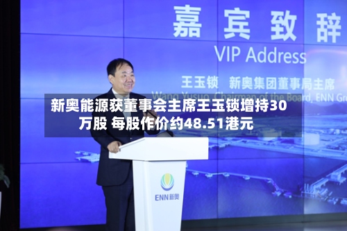新奥能源获董事会主席王玉锁增持30万股 每股作价约48.51港元-第2张图片