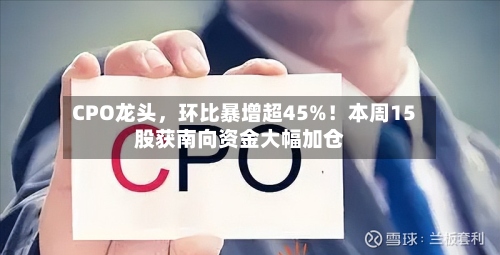CPO龙头，环比暴增超45%！本周15股获南向资金大幅加仓