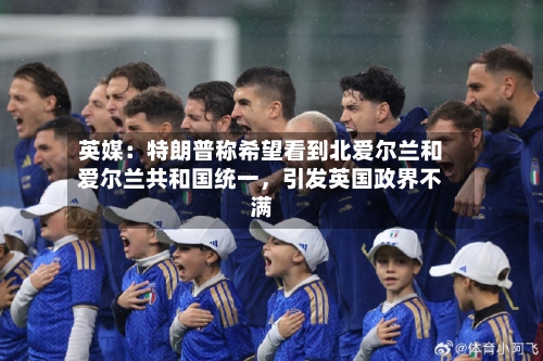 英媒：特朗普称希望看到北爱尔兰和爱尔兰共和国统一，引发英国政界不满
