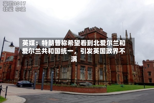 英媒：特朗普称希望看到北爱尔兰和爱尔兰共和国统一，引发英国政界不满-第3张图片