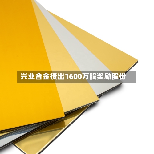 兴业合金授出1600万股奖励股份-第2张图片