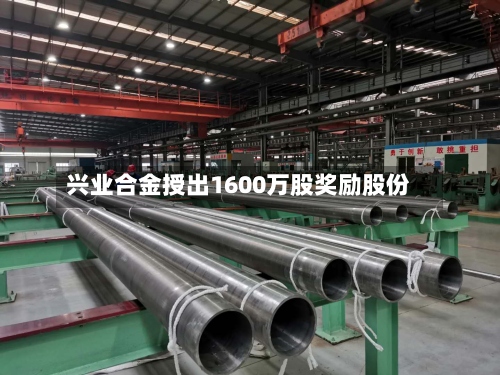 兴业合金授出1600万股奖励股份-第1张图片