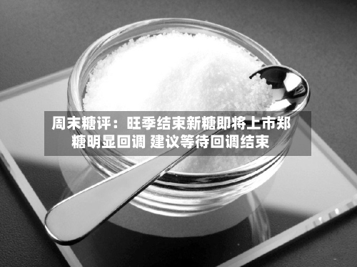 周末糖评：旺季结束新糖即将上市郑糖明显回调 建议等待回调结束-第3张图片