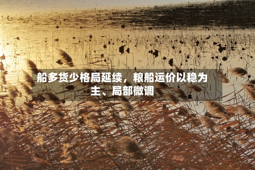 船多货少格局延续，粮船运价以稳为主	、局部微调-第1张图片