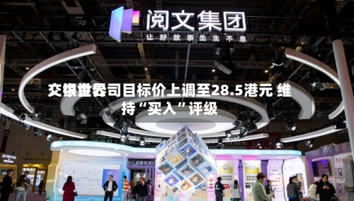 交银世界：中金公司目标价上调至28.5港元 维持“买入”评级-第2张图片