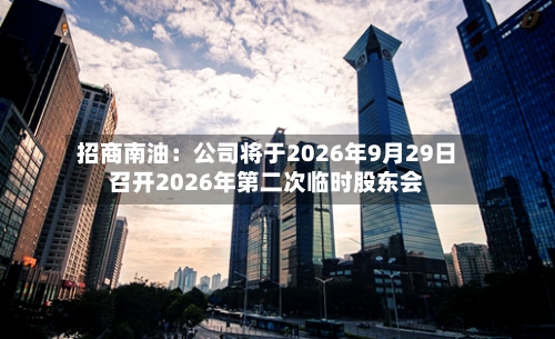 招商南油：公司将于2026年9月29日召开2026年第二次临时股东会