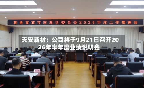 天安新材:公司将于9月21日召开2026年半年度业绩说明会-第1张图片