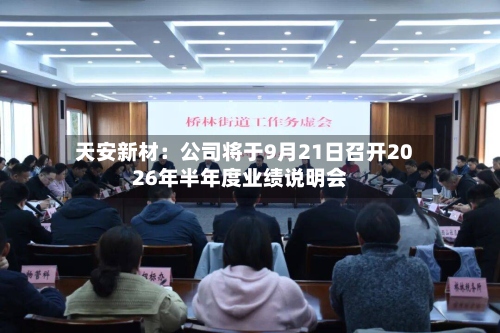 天安新材:公司将于9月21日召开2026年半年度业绩说明会-第3张图片