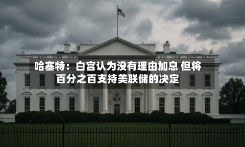 哈塞特：白宫认为没有理由加息 但将百分之百支持美联储的决定