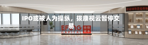 IPO或被人为操纵，拨康视云暂停交易