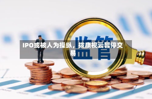 IPO或被人为操纵，拨康视云暂停交易-第3张图片