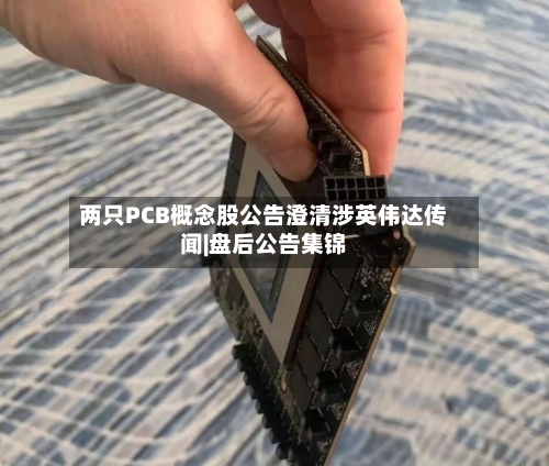 两只PCB概念股公告澄清涉英伟达传闻|盘后公告集锦
