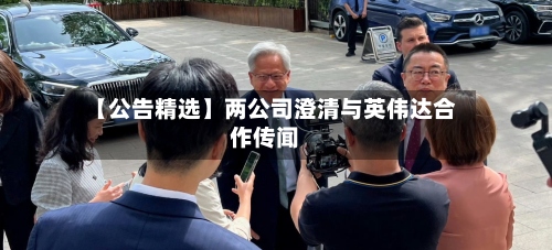 【公告精选】两公司澄清与英伟达合作传闻
