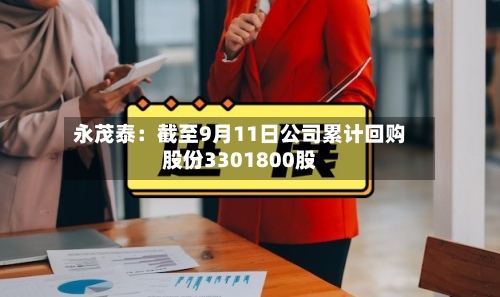 永茂泰:截至9月11日公司累计回购股份3301800股-第2张图片