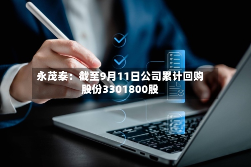 永茂泰:截至9月11日公司累计回购股份3301800股-第3张图片