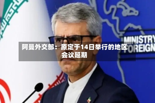 阿曼外交部：原定于14日举行的地区会议延期-第2张图片