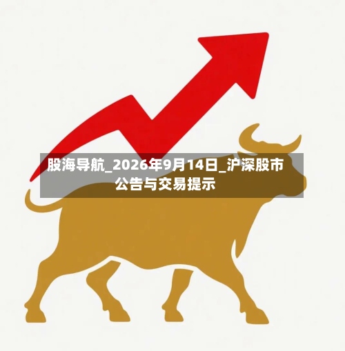 股海导航_2026年9月14日_沪深股市公告与交易提示