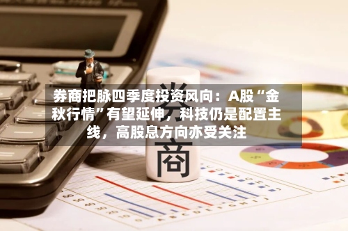 券商把脉四季度投资风向：A股“金秋行情”有望延伸，科技仍是配置主线，高股息方向亦受关注