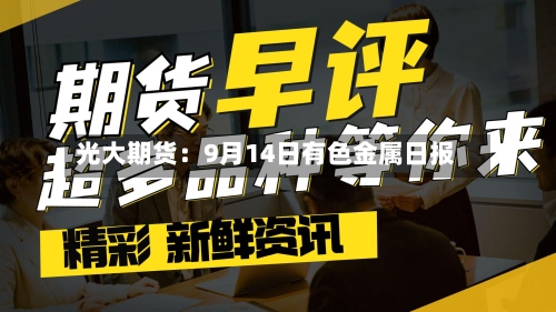 光大期货：9月14日有色金属日报-第3张图片